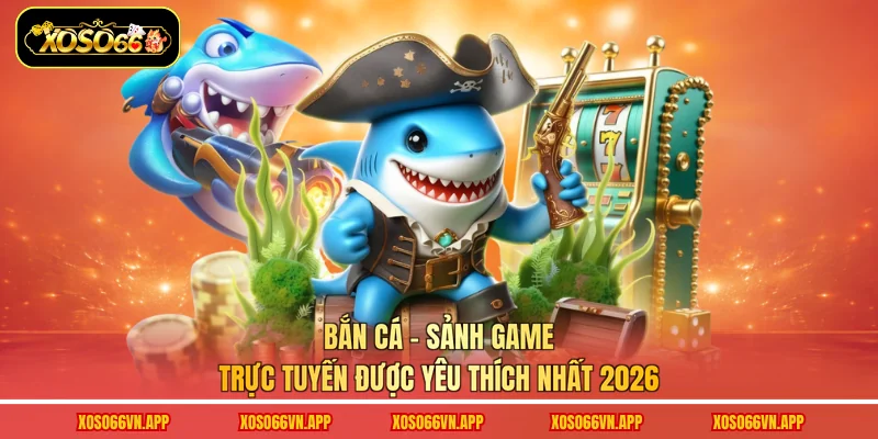 Bắn Cá - Sảnh Game Trực Tuyến Được Yêu Thích Nhất 2026